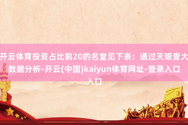 开云体育投资占比前20的名堂见下表：通过天眼查大数据分析-开云(中国)kaiyun体育网址-登录入口