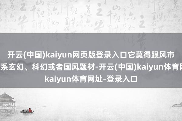 开云(中国)kaiyun网页版登录入口它莫得跟风市面上常见的日系玄幻、科幻或者国风题材-开云(中国)kaiyun体育网址-登录入口