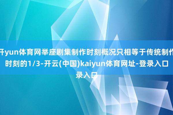 开yun体育网举座剧集制作时刻概况只相等于传统制作时刻的1/3-开云(中国)kaiyun体育网址-登录入口