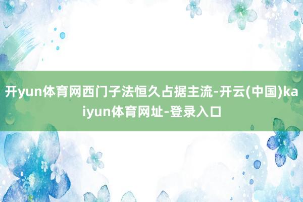 开yun体育网西门子法恒久占据主流-开云(中国)kaiyun体育网址-登录入口