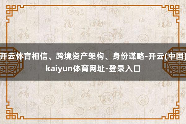 开云体育相信、跨境资产架构、身份谋略-开云(中国)kaiyun体育网址-登录入口