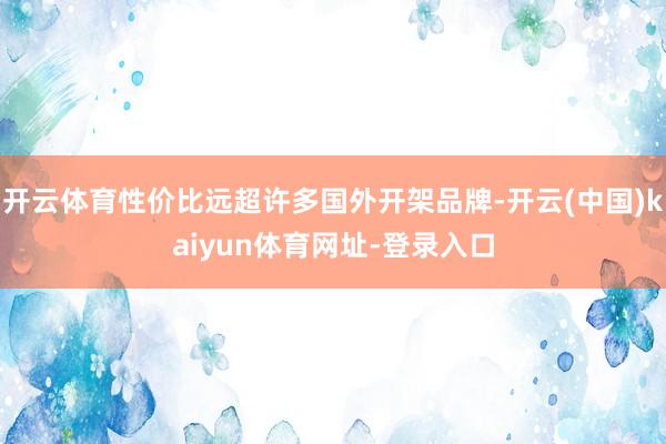 开云体育性价比远超许多国外开架品牌-开云(中国)kaiyun体育网址-登录入口