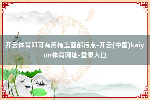 开云体育即可有用掩盖面部污点-开云(中国)kaiyun体育网址-登录入口