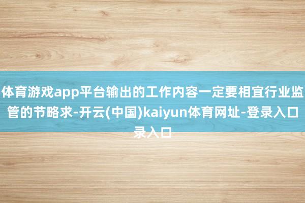 体育游戏app平台输出的工作内容一定要相宜行业监管的节略求-开云(中国)kaiyun体育网址-登录入口