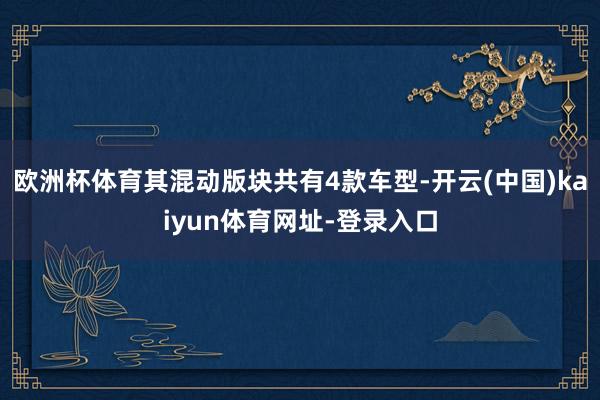 欧洲杯体育其混动版块共有4款车型-开云(中国)kaiyun体育网址-登录入口