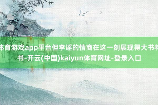 体育游戏app平台但李谣的情商在这一刻展现得大书特书-开云(中国)kaiyun体育网址-登录入口