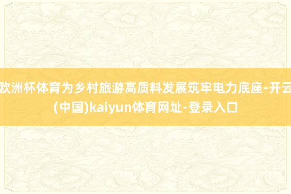 欧洲杯体育为乡村旅游高质料发展筑牢电力底座-开云(中国)kaiyun体育网址-登录入口