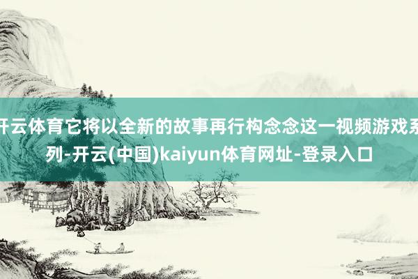 开云体育它将以全新的故事再行构念念这一视频游戏系列-开云(中国)kaiyun体育网址-登录入口