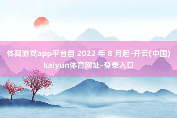 体育游戏app平台自 2022 年 8 月起-开云(中国)kaiyun体育网址-登录入口