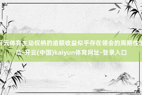 开云体育主动权柄的逾额收益似乎存在领会的周期性波动-开云(中国)kaiyun体育网址-登录入口