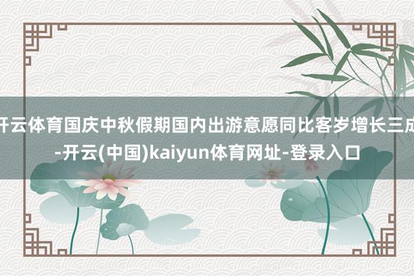 开云体育国庆中秋假期国内出游意愿同比客岁增长三成-开云(中国)kaiyun体育网址-登录入口