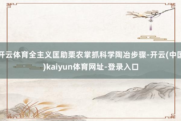开云体育全主义匡助栗农掌抓科学陶冶步骤-开云(中国)kaiyun体育网址-登录入口