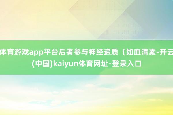 体育游戏app平台后者参与神经递质(如血清素-开云(中国)kaiyun体育网址-登录入口