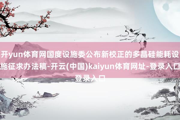开yun体育网国度设施委公布新校正的多晶硅能耗设施征求办法稿-开云(中国)kaiyun体育网址-登录入口