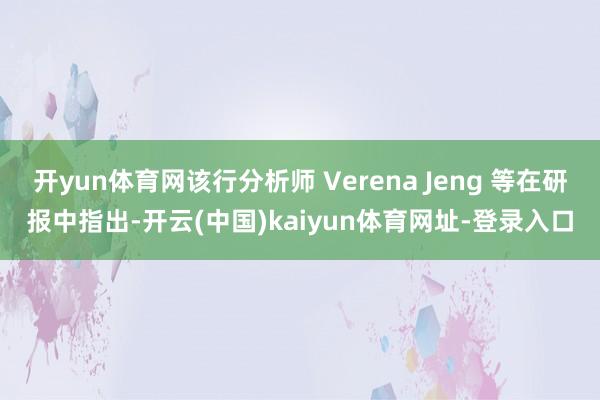 开yun体育网该行分析师 Verena Jeng 等在研报中指出-开云(中国)kaiyun体育网址-登录入口
