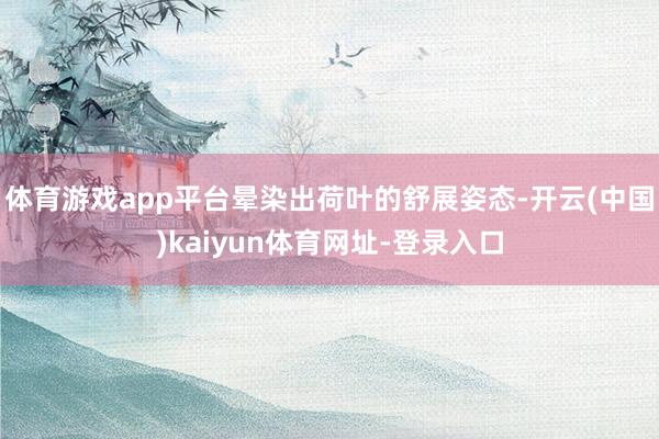 体育游戏app平台晕染出荷叶的舒展姿态-开云(中国)kaiyun体育网址-登录入口