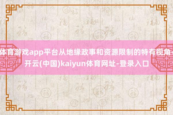 体育游戏app平台从地缘政事和资源限制的特有视角-开云(中国)kaiyun体育网址-登录入口