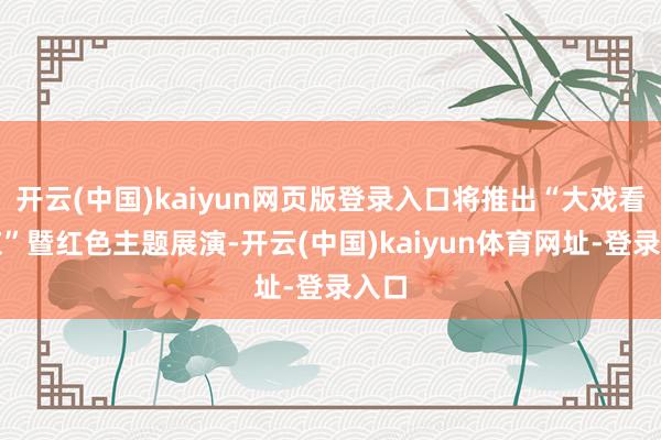 开云(中国)kaiyun网页版登录入口将推出“大戏看北京”暨红色主题展演-开云(中国)kaiyun体育网址-登录入口