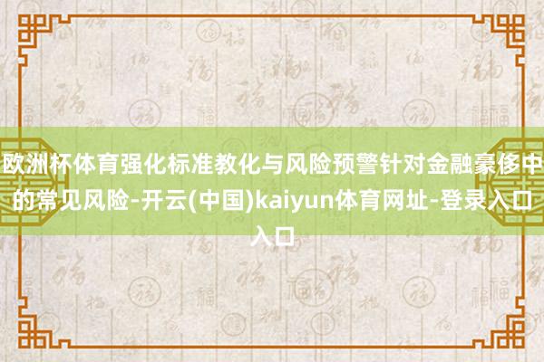 欧洲杯体育强化标准教化与风险预警　　针对金融豪侈中的常见风险-开云(中国)kaiyun体育网址-登录入口
