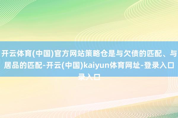 开云体育(中国)官方网站策略仓是与欠债的匹配、与居品的匹配-开云(中国)kaiyun体育网址-登录入口
