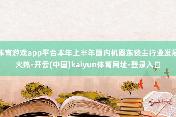 体育游戏app平台本年上半年国内机器东谈主行业发展火热-开云(中国)kaiyun体育网址-登录入口