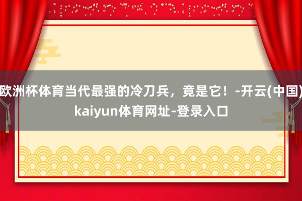 欧洲杯体育当代最强的冷刀兵，竟是它！-开云(中国)kaiyun体育网址-登录入口