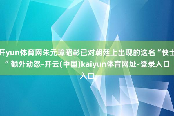 开yun体育网朱元璋昭彰已对朝廷上出现的这名“侠士”额外动怒-开云(中国)kaiyun体育网址-登录入口