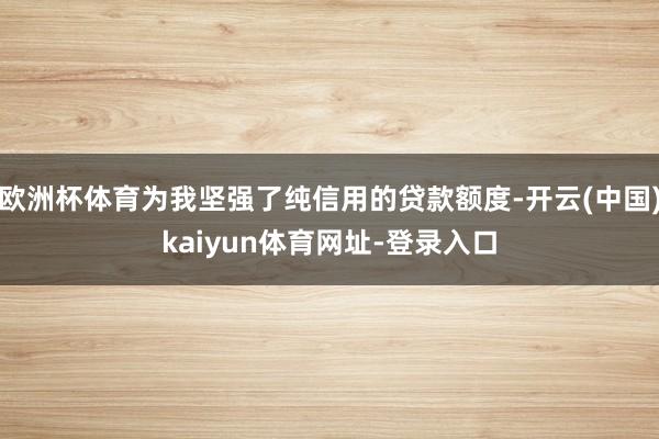 欧洲杯体育为我坚强了纯信用的贷款额度-开云(中国)kaiyun体育网址-登录入口