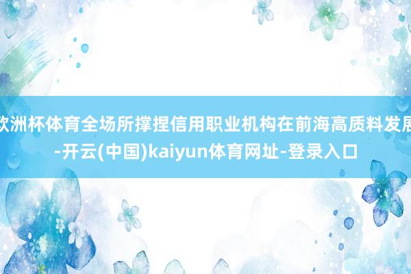 欧洲杯体育全场所撑捏信用职业机构在前海高质料发展-开云(中国)kaiyun体育网址-登录入口