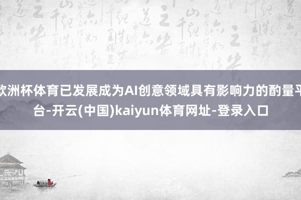 欧洲杯体育已发展成为AI创意领域具有影响力的酌量平台-开云(中国)kaiyun体育网址-登录入口