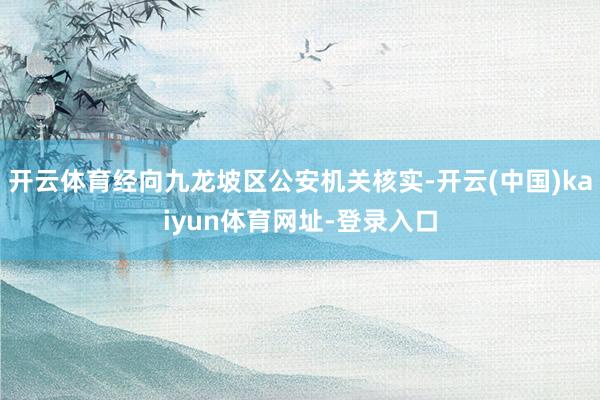开云体育经向九龙坡区公安机关核实-开云(中国)kaiyun体育网址-登录入口
