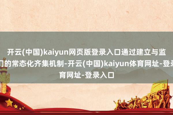 开云(中国)kaiyun网页版登录入口通过建立与监管部门的常态化齐集机制-开云(中国)kaiyun体育网址-登录入口