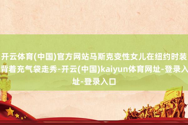 开云体育(中国)官方网站马斯克变性女儿在纽约时装周背着充气袋走秀-开云(中国)kaiyun体育网址-登录入口