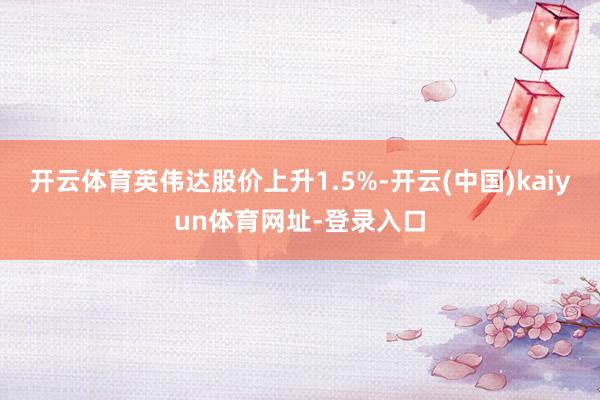 开云体育英伟达股价上升1.5%-开云(中国)kaiyun体育网址-登录入口