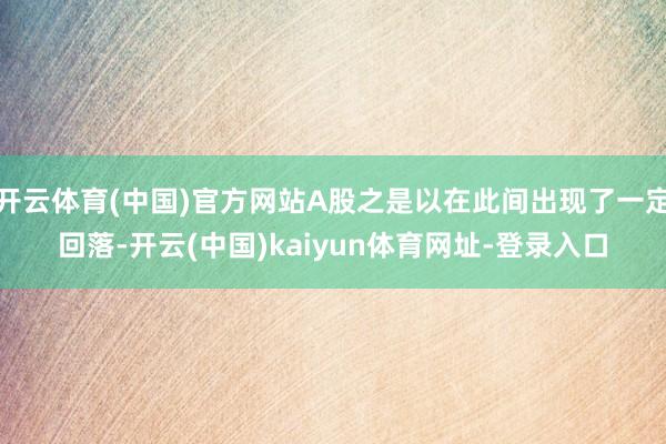 开云体育(中国)官方网站A股之是以在此间出现了一定回落-开云(中国)kaiyun体育网址-登录入口