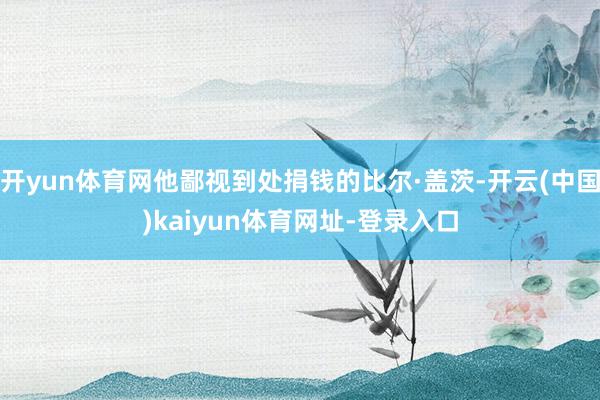 开yun体育网他鄙视到处捐钱的比尔·盖茨-开云(中国)kaiyun体育网址-登录入口