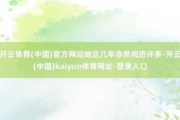 开云体育(中国)官方网站她这几年亦然阅历许多-开云(中国)kaiyun体育网址-登录入口