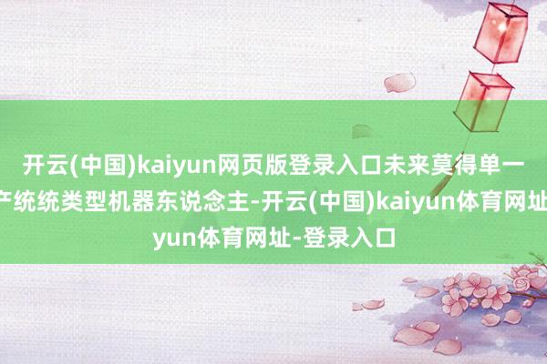 开云(中国)kaiyun网页版登录入口未来莫得单一企业能出产统统类型机器东说念主-开云(中国)kaiyun体育网址-登录入口