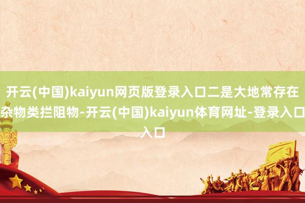 开云(中国)kaiyun网页版登录入口二是大地常存在杂物类拦阻物-开云(中国)kaiyun体育网址-登录入口