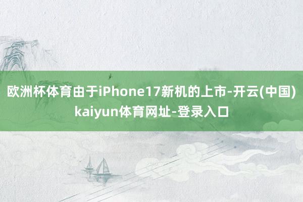 欧洲杯体育由于iPhone17新机的上市-开云(中国)kaiyun体育网址-登录入口