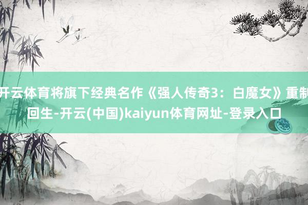 开云体育将旗下经典名作《强人传奇3：白魔女》重制回生-开云(中国)kaiyun体育网址-登录入口