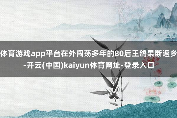体育游戏app平台在外闯荡多年的80后王鸽果断返乡-开云(中国)kaiyun体育网址-登录入口