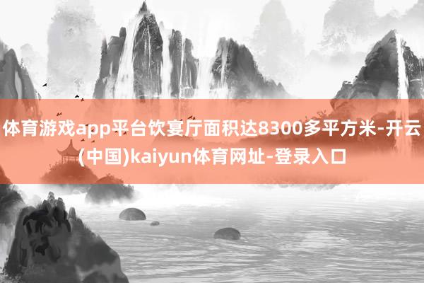 体育游戏app平台饮宴厅面积达8300多平方米-开云(中国)kaiyun体育网址-登录入口