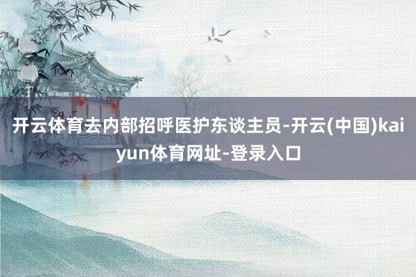 开云体育去内部招呼医护东谈主员-开云(中国)kaiyun体育网址-登录入口