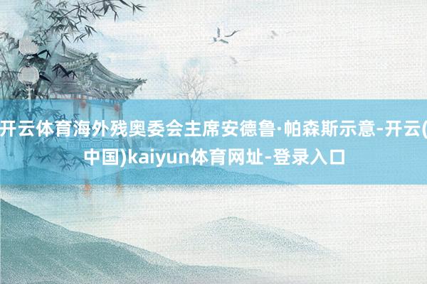 开云体育海外残奥委会主席安德鲁·帕森斯示意-开云(中国)kaiyun体育网址-登录入口