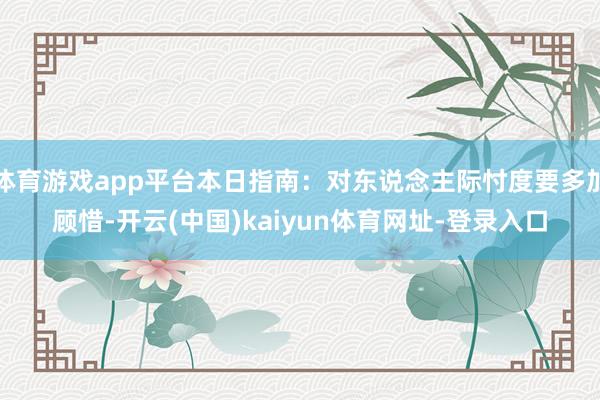 体育游戏app平台本日指南：对东说念主际忖度要多加顾惜-开云(中国)kaiyun体育网址-登录入口