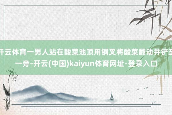 开云体育一男人站在酸菜池顶用钢叉将酸菜翻动并铲至一旁-开云(中国)kaiyun体育网址-登录入口