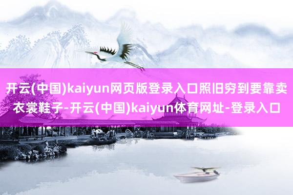 开云(中国)kaiyun网页版登录入口照旧穷到要靠卖衣裳鞋子-开云(中国)kaiyun体育网址-登录入口