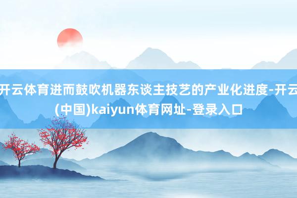 开云体育进而鼓吹机器东谈主技艺的产业化进度-开云(中国)kaiyun体育网址-登录入口