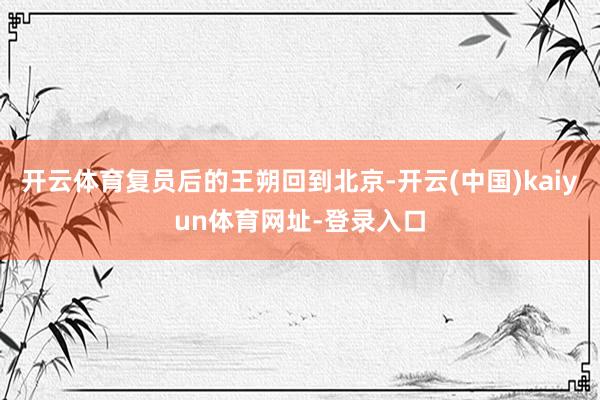 开云体育复员后的王朔回到北京-开云(中国)kaiyun体育网址-登录入口